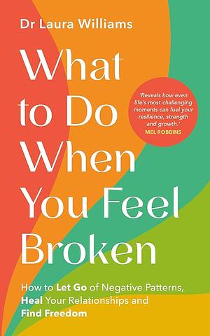 What to Do When You Feel Broken: How to Let Go of Negative Patterns, Heal Your Relationships and Find Freedom by Laura Williams