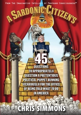A Sardonic Citizen's 45 Questions to Appropriately Question a Pretentious Political Puppet Running Vicariously for the Office of Being Told What To Do by Chris Simmons