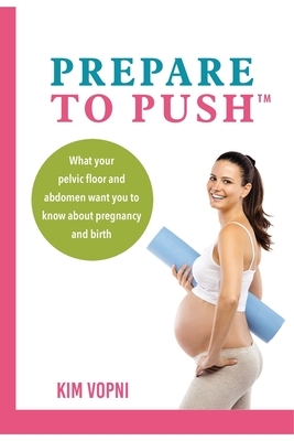 Prepare To Push: What your pelvic floor and abdomen want you to know about pregnancy and birth. by Kim Vopni