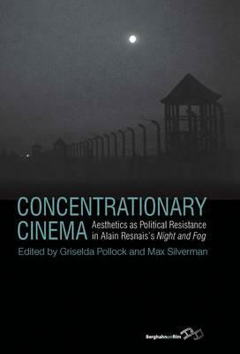 Concentrationary Cinema: Aesthetics as Political Resistance in Alain Resnais's Night and Fog by Max Silverman, Griselda Pollock