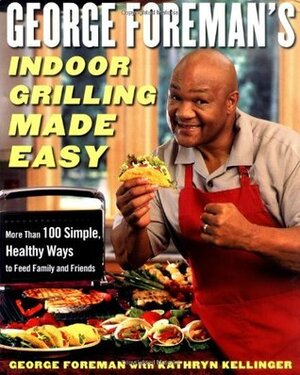 George Foreman's Indoor Grilling Made Easy: More Than 100 Simple, Healthy Ways to Feed Family and Friends by Kathryn Kellinger, George Foreman
