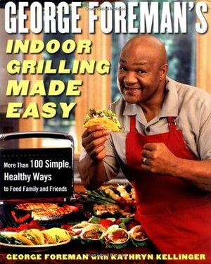 George Foreman's Indoor Grilling Made Easy: More Than 100 Simple, Healthy Ways to Feed Family and Friends by George Foreman, Kathryn Kellinger