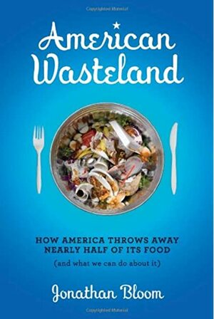 American Wasteland: How America Throws Away Nearly Half of Its Food by Jonathan Bloom