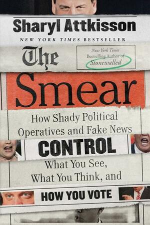 The Smear: How Shady Political Operatives and Fake News Control What You See, What You Think, and How You Vote by Sharyl Attkisson