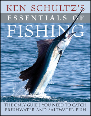 Ken Schultz's Essentials of Fishing: The Only Guide You Need to Catch Freshwater and Saltwater Fish by Ken Schultz
