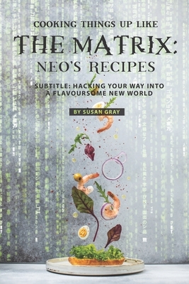 Cooking Things Up like the Matrix: Neo's Recipes: b029: Hacking Your Way into A Flavoursome New World by Susan Gray