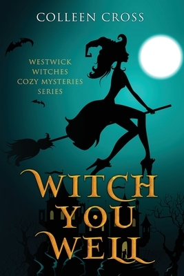 Witch You Well: Westwick Witches Cozy Mysteries Series by Colleen Cross
