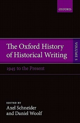 The Oxford History of Historical Writing, Vol. 5: Historical Writing Since 1945 by Axel Schneider, Daniel R. Woolf