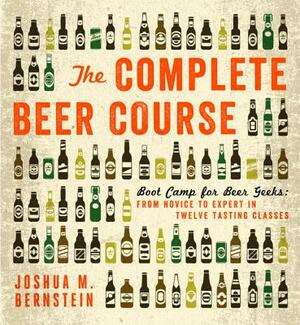 The Complete Beer Course: Boot Camp for Beer Geeks: From Novice to Expert in Twelve Tasting Classes by Joshua M. Bernstein