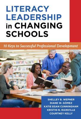 Literacy Leadership in Changing Schools: 10 Keys to Successful Professional Development by Katie Egan Cunningham, Diane W. Gómez, Shelley B. Wepner