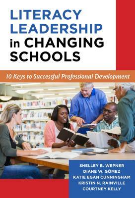 Literacy Leadership in Changing Schools: 10 Keys to Successful Professional Development by Diane W. Gómez, Shelley B. Wepner, Katie Egan Cunningham