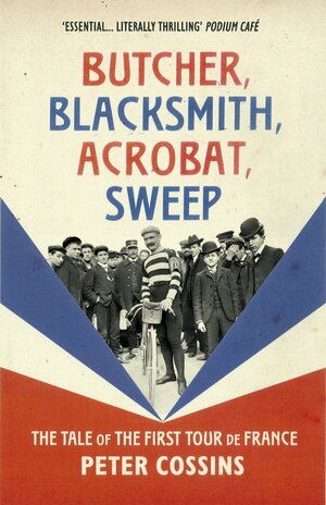 Butcher, Blacksmith, Acrobat, Sweep: The Tale of the First Tour de France by Peter Cossins