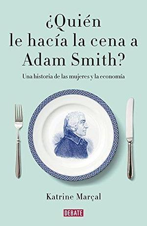 ¿QUIEN LE HACIA LA CENA A ADAM SMITH? by Katrine Marçal, Katrine Marçal