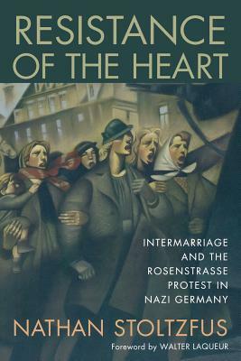 Resistance of the Heart: Intermarriage and the Rosenstrasse Protest in Nazi Germany by Nathan Stoltzfus