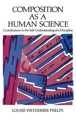 Composition as a Human Science: Contributions to the Self-Understanding of a Discipline by Louise Wetherbee Phelps