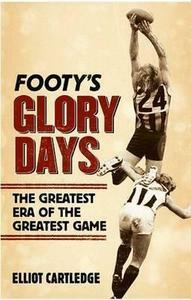 Footy's Glory Days : the Greatest Era of the Greatest Game by Elliot Cartledge
