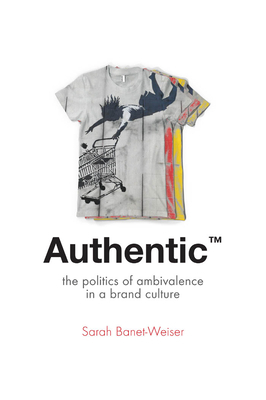 Authentic(tm): The Politics of Ambivalence in a Brand Culture by Sarah Banet-Weiser
