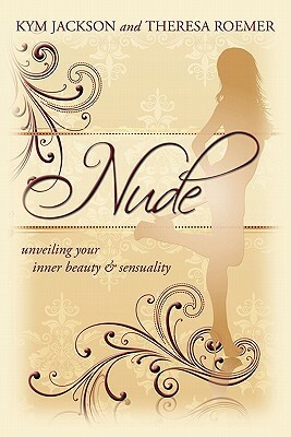 Nude: Unveiling Your Inner Beauty & Sensuality by Theresa Roemer, Kym Jackson