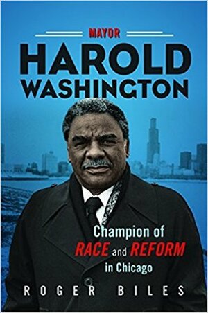 Mayor Harold Washington: Champion of Race and Reform in Chicago by Roger Biles