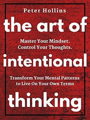 The Art of Intentional Thinking: Master Your Mindset. Control Your Thoughts. Transform Your Mental Patterns to Live On Your Own Terms. by Peter Hollins