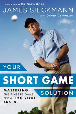 Your Short Game Solution: Mastering the Finesse Game from 120 Yards and in by David Denunzio, James Sieckmann