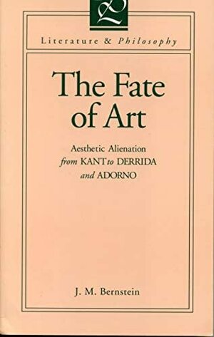 The Fate of Art: Aesthetic Alienation from Kant to Derrida and Adorno by J.M. Bernstein