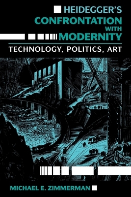 Heidegger's Confrontation with Modernity: Technology, Politics, and Art by Michael E. Zimmerman
