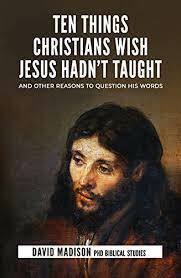 Ten Things Christians Wish Jesus Hadn't Taught: And Other Reasons to Question His Words by David Madison