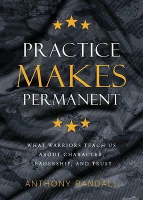 Practice Makes Permanent: What Warriors Teach Us About Character, Leadership, and Trust by Anthony Randall