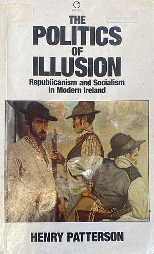 The Politics of Illusion: Republicanism and Socialism in Modern Ireland by Henry Patterson