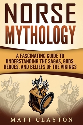 Norse Mythology: A Fascinating Guide to Understanding the Sagas, Gods, Heroes, and Beliefs of the Vikings by Matt Clayton