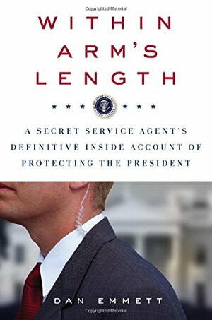 Within Arm's Length: A Secret Service Agent's Definitive Inside Account of Protecting the President by Dan Emmett