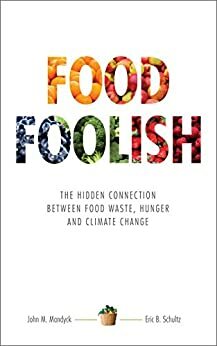 Food Foolish: The Hidden Connection Between Food Waste, Hunger and Climate Change by Eric B. Schultz, John M. Mandyck