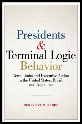 Presidents & Terminal Logic Behavior: Term Limits and Executive Action in the United States, Brazil, and Argentina by Genevieve M. Kehoe