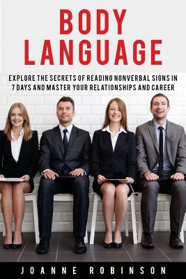 Body Language: Explore the Secrets of Reading Nonverbal Signs in 7 Days and Master Your Relationships and Career by Joanne Robinson