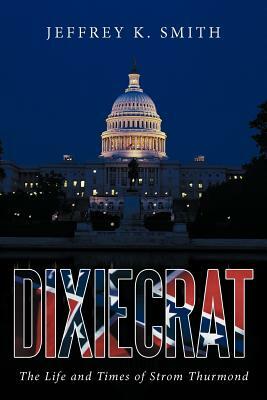 Dixiecrat: The Life and Times of Strom Thurmond by Jeffrey K. Smith