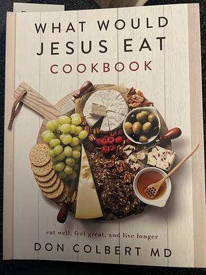 What Would Jesus Eat Cookbook: Eat Well, Feel Great, and Live Longer by Don Colbert