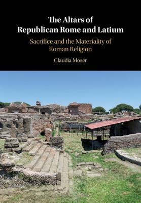The Altars of Republican Rome and Latium: Sacrifice and the Materiality of Roman Religion by Claudia Moser