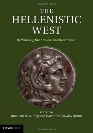 The Hellenistic West: Rethinking the Ancient Mediterranean by Josephine Crawley Quinn, Jonathan R.W. Prag