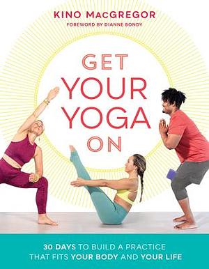 Get Your Yoga On: 30 Days to Build a Practice That Fits Your Body and Your Life by Kino MacGregor, Kino MacGregor