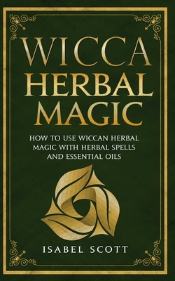 Wicca Herbal Magic: How to Use Wiccan Herbal Magic with Herbal Spells and Essential Oils by Isabel Scott