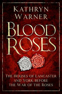 Blood Roses: The Houses of Lancaster and York Before the Wars of the Roses by Kathryn Warner