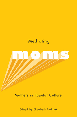 Mediating Moms: Mothers in Popular Culture by Elizabeth Podnieks