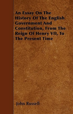 An Essay On The History Of The English Government And Constitution, From The Reign Of Henry VII, To The Present Time by John Russell