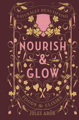Nourish & Glow: Naturally Beautifying Foods & Elixirs by Jules Aron