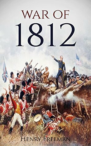 War of 1812: A History From Beginning to End by Henry Freeman