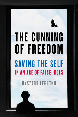 The Cunning of Freedom: Saving the Self in an Age of False Idols by Ryszard Legutko
