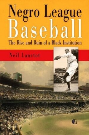 Negro League Baseball: The Rise and Ruin of a Black Institution by Neil Lanctot