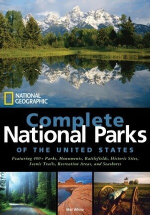National Geographic Complete National Parks of the United States: 400+ Parks, Monuments, Battlefields, Historic Sites, Scenic Trails, Recreation Areas, and Seashores by Mel White