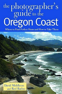 The Photographer's Guide to the Oregon Coast: Where to Find Perfect Shots and How to Take Them by David Middleton, Rod Barbee